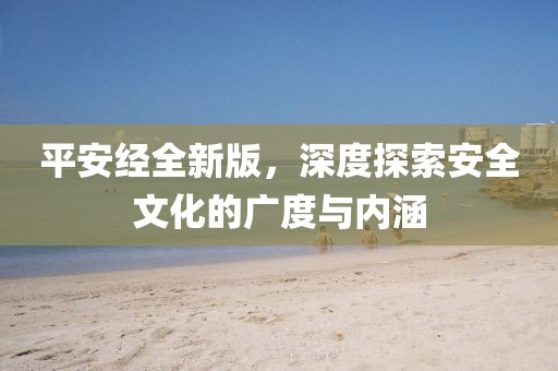 平安经全新版，深度探索安全文化的广度与内涵