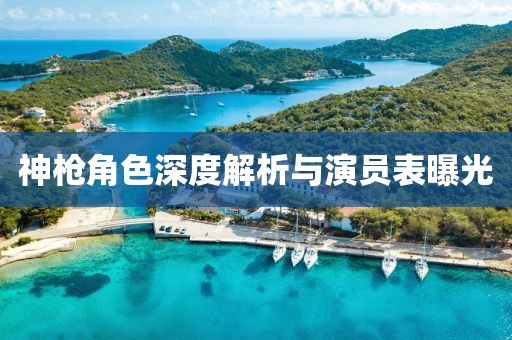 神枪角色深度解析与演员表曝光