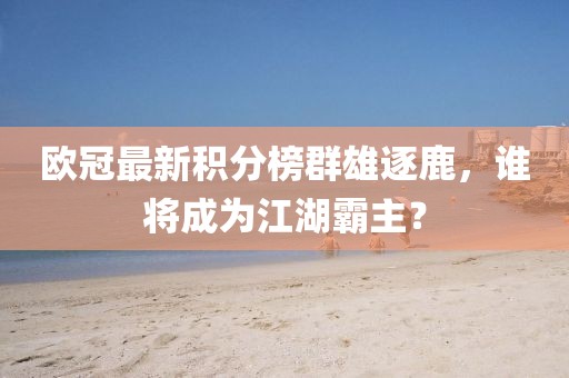 欧冠最新积分榜群雄逐鹿，谁将成为江湖霸主？