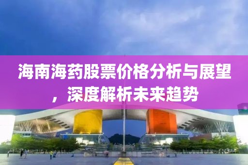 海南海药股票价格分析与展望，深度解析未来趋势