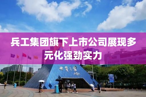 兵工集团旗下上市公司展现多元化强劲实力