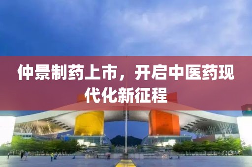 仲景制药上市，开启中医药现代化新征程