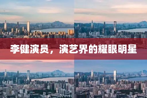 李健演员，演艺界的耀眼明星