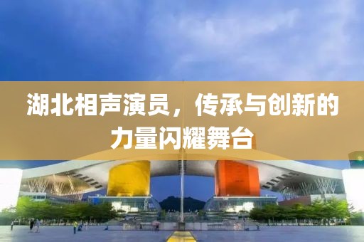 湖北相声演员，传承与创新的力量闪耀舞台