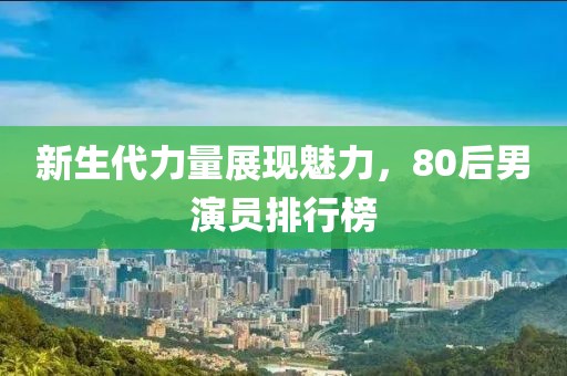 新生代力量展现魅力，80后男演员排行榜