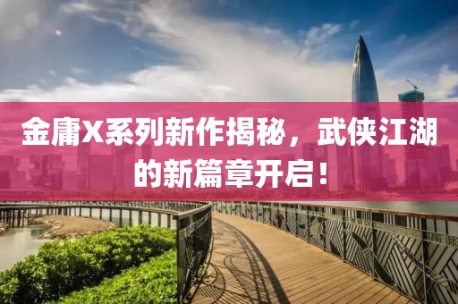 金庸X系列新作揭秘，武侠江湖的新篇章开启！
