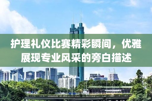 护理礼仪比赛精彩瞬间，优雅展现专业风采的旁白描述