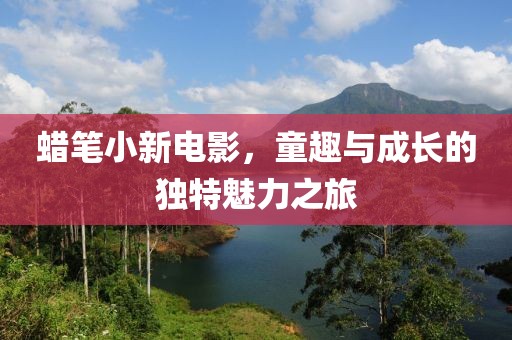 蜡笔小新电影，童趣与成长的独特魅力之旅