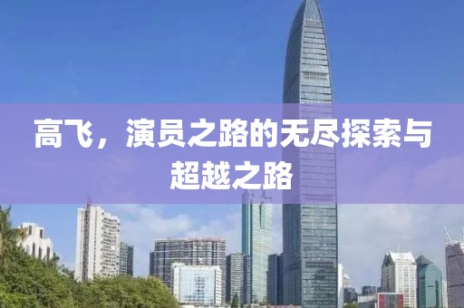 高飞，演员之路的无尽探索与超越之路