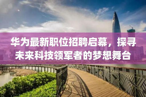 华为最新职位招聘启幕，探寻未来科技领军者的梦想舞台