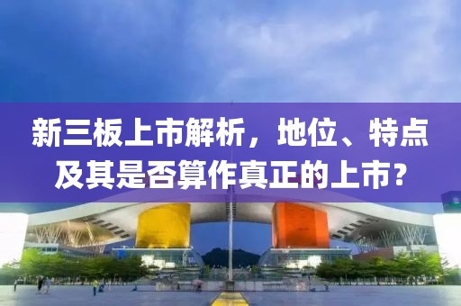 新三板上市解析，地位、特点及其是否算作真正的上市？