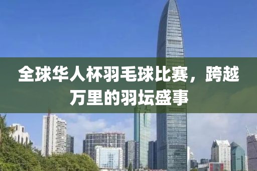 全球华人杯羽毛球比赛，跨越万里的羽坛盛事