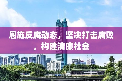 恩施反腐动态，坚决打击腐败，构建清廉社会