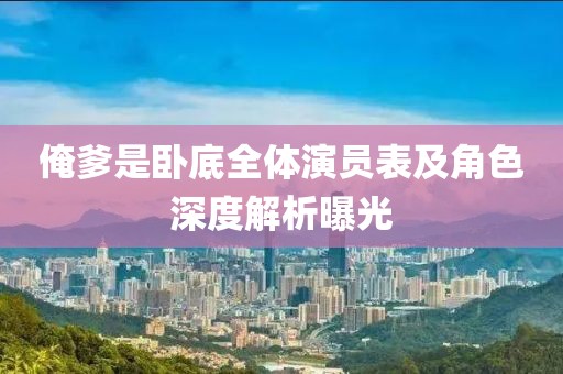 俺爹是卧底全体演员表及角色深度解析曝光