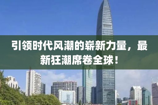 引领时代风潮的崭新力量，最新狂潮席卷全球！