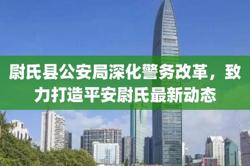 尉氏县公安局深化警务改革，致力打造平安尉氏最新动态