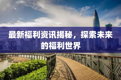 最新福利资讯揭秘，探索未来的福利世界