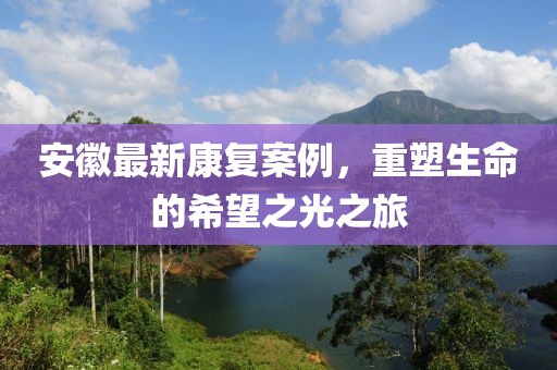 安徽最新康复案例，重塑生命的希望之光之旅