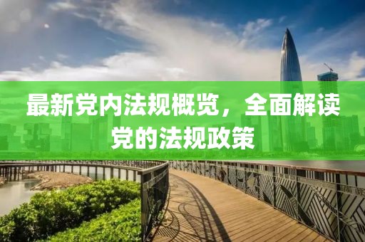 最新党内法规概览，全面解读党的法规政策