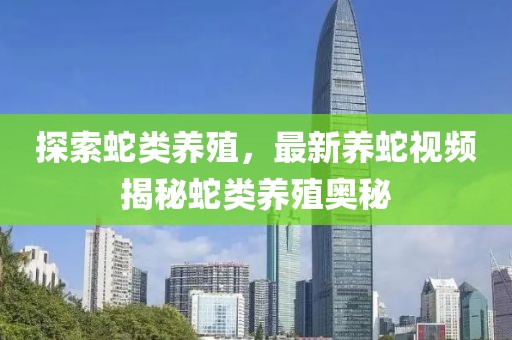 探索蛇类养殖，最新养蛇视频揭秘蛇类养殖奥秘