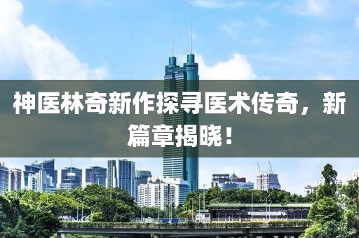 神医林奇新作探寻医术传奇，新篇章揭晓！