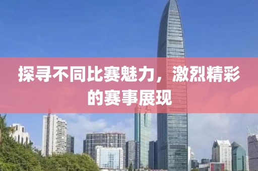 探寻不同比赛魅力，激烈精彩的赛事展现
