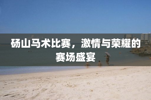 砀山马术比赛，激情与荣耀的赛场盛宴