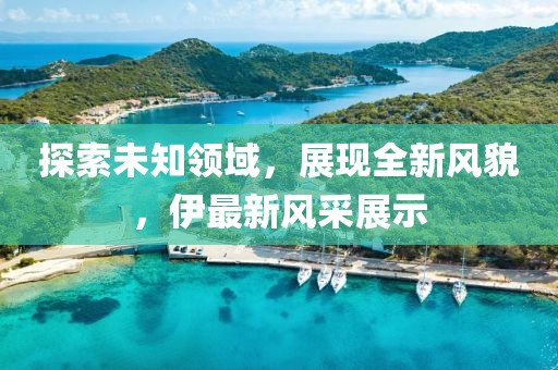 探索未知领域，展现全新风貌，伊最新风采展示