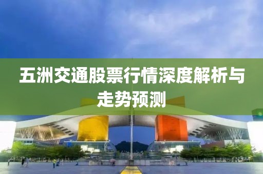 五洲交通股票行情深度解析与走势预测