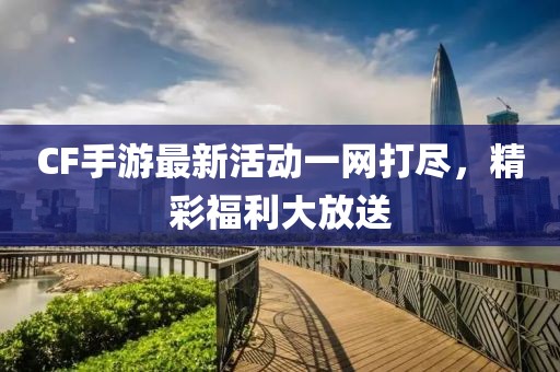 CF手游最新活动一网打尽，精彩福利大放送