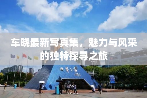 车晓最新写真集，魅力与风采的独特探寻之旅