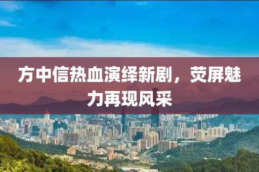 方中信热血演绎新剧，荧屏魅力再现风采