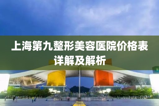 上海第九整形美容医院价格表详解及解析