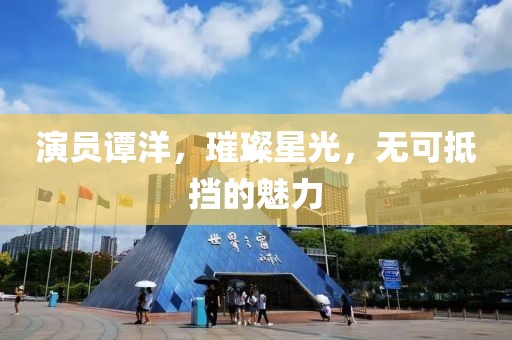 演员谭洋，璀璨星光，无可抵挡的魅力