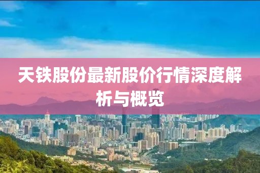 天铁股份最新股价行情深度解析与概览