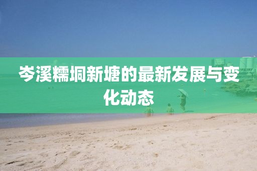 岑溪糯垌新塘的最新发展与变化动态