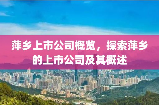 萍乡上市公司概览，探索萍乡的上市公司及其概述