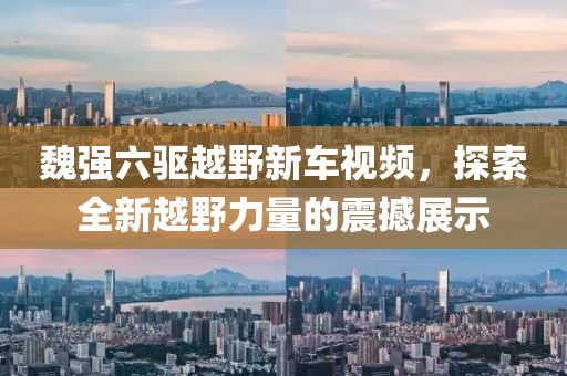 魏强六驱越野新车视频，探索全新越野力量的震撼展示
