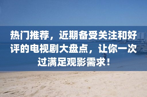 热门推荐，近期备受关注和好评的电视剧大盘点，让你一次过满足观影需求！