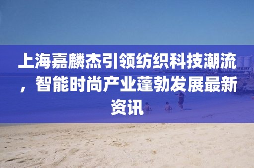 上海嘉麟杰引领纺织科技潮流，智能时尚产业蓬勃发展最新资讯