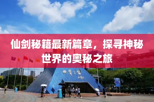 仙剑秘籍最新篇章，探寻神秘世界的奥秘之旅