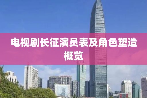 电视剧长征演员表及角色塑造概览