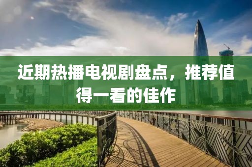 近期热播电视剧盘点，推荐值得一看的佳作