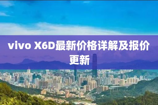 vivo X6D最新价格详解及报价更新