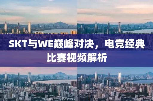 SKT与WE巅峰对决，电竞经典比赛视频解析