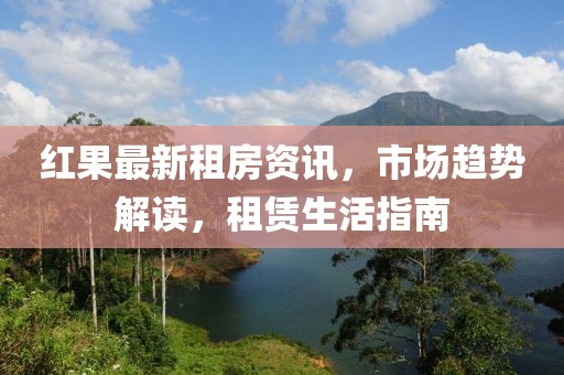 红果最新租房资讯，市场趋势解读，租赁生活指南