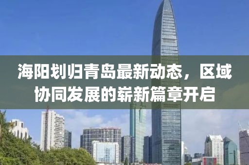 海阳划归青岛最新动态，区域协同发展的崭新篇章开启