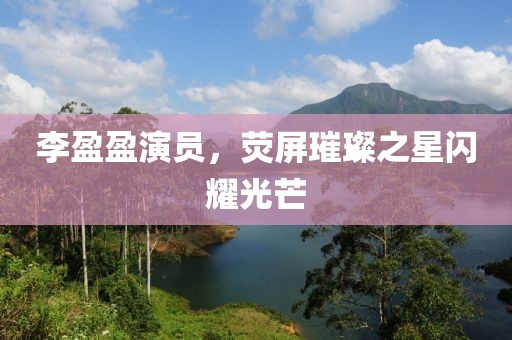 李盈盈演员，荧屏璀璨之星闪耀光芒