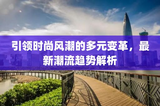 引领时尚风潮的多元变革，最新潮流趋势解析