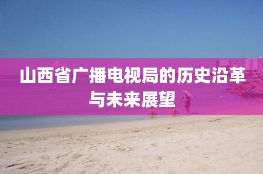 山西省广播电视局的历史沿革与未来展望